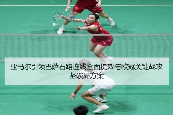 亚马尔引领巴萨右路连线全面提效与欧冠关键战攻坚破局方案